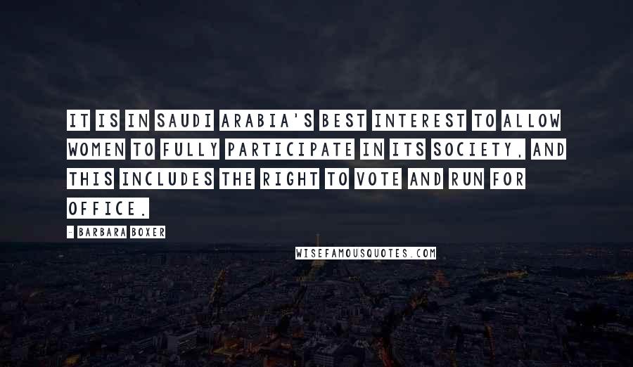 Barbara Boxer Quotes: It is in Saudi Arabia's best interest to allow women to fully participate in its society, and this includes the right to vote and run for office.