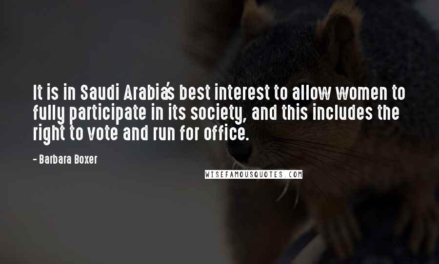 Barbara Boxer Quotes: It is in Saudi Arabia's best interest to allow women to fully participate in its society, and this includes the right to vote and run for office.