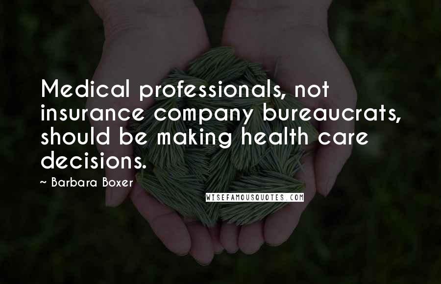 Barbara Boxer Quotes: Medical professionals, not insurance company bureaucrats, should be making health care decisions.