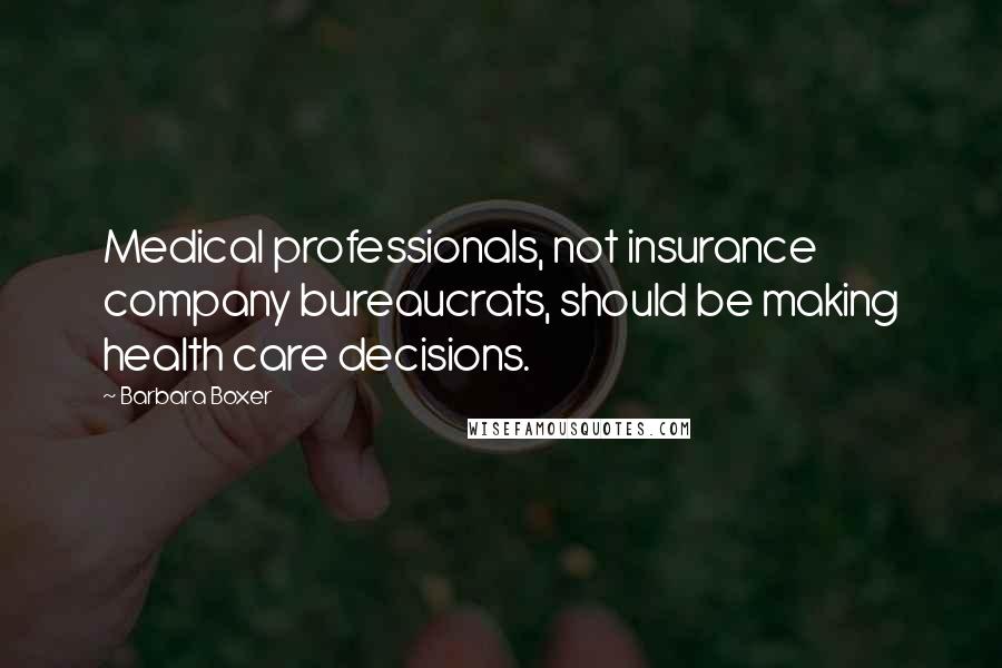 Barbara Boxer Quotes: Medical professionals, not insurance company bureaucrats, should be making health care decisions.