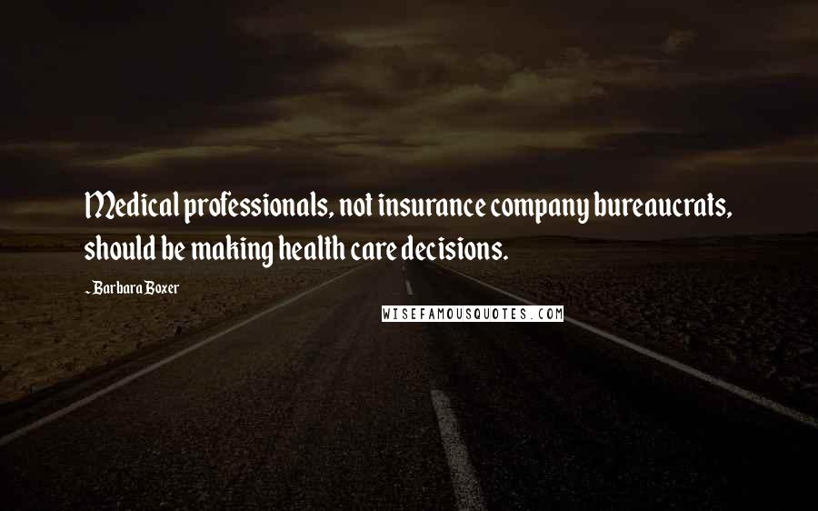 Barbara Boxer Quotes: Medical professionals, not insurance company bureaucrats, should be making health care decisions.