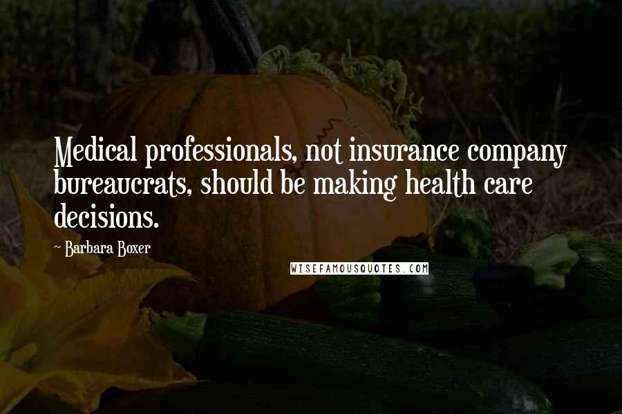 Barbara Boxer Quotes: Medical professionals, not insurance company bureaucrats, should be making health care decisions.