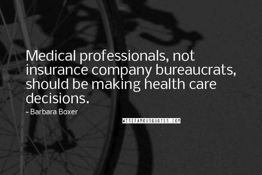 Barbara Boxer Quotes: Medical professionals, not insurance company bureaucrats, should be making health care decisions.