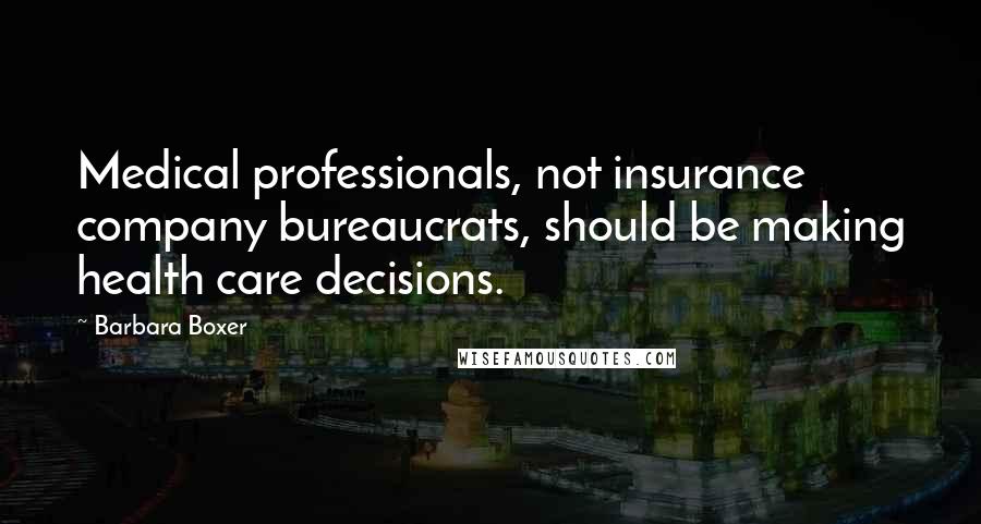 Barbara Boxer Quotes: Medical professionals, not insurance company bureaucrats, should be making health care decisions.