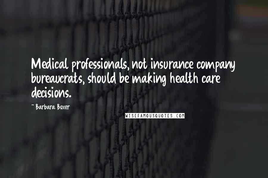 Barbara Boxer Quotes: Medical professionals, not insurance company bureaucrats, should be making health care decisions.