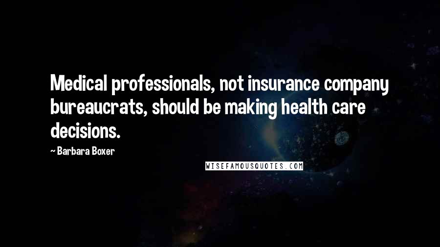 Barbara Boxer Quotes: Medical professionals, not insurance company bureaucrats, should be making health care decisions.