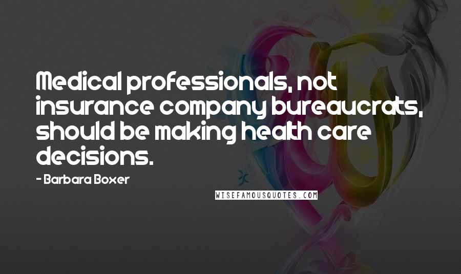 Barbara Boxer Quotes: Medical professionals, not insurance company bureaucrats, should be making health care decisions.