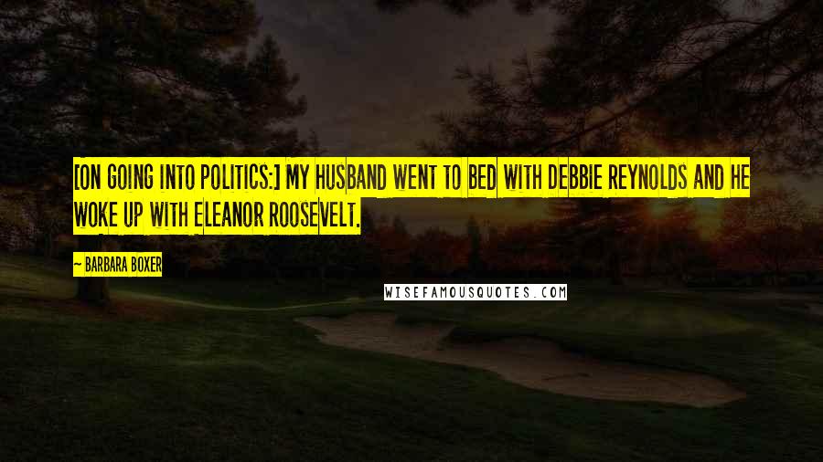Barbara Boxer Quotes: [On going into politics:] My husband went to bed with Debbie Reynolds and he woke up with Eleanor Roosevelt.