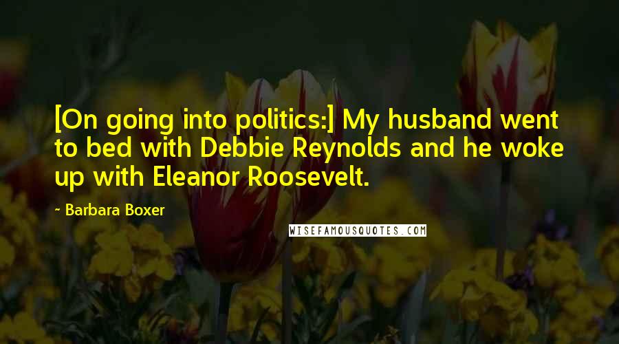 Barbara Boxer Quotes: [On going into politics:] My husband went to bed with Debbie Reynolds and he woke up with Eleanor Roosevelt.