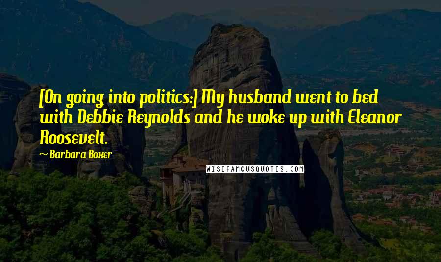 Barbara Boxer Quotes: [On going into politics:] My husband went to bed with Debbie Reynolds and he woke up with Eleanor Roosevelt.