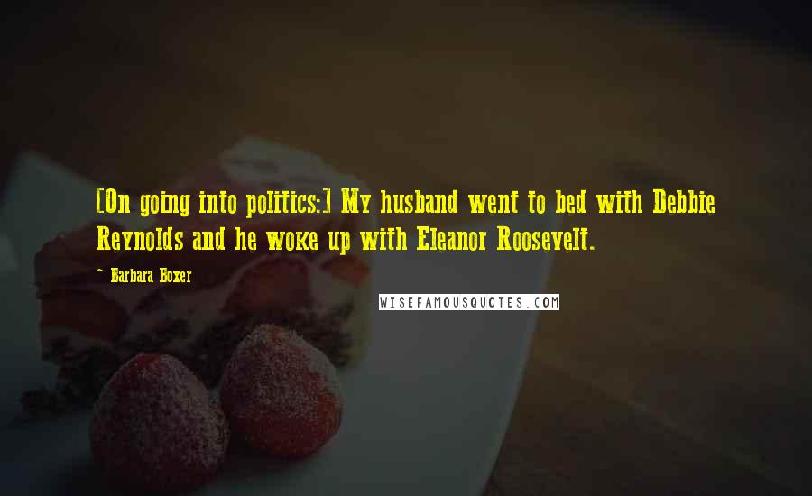 Barbara Boxer Quotes: [On going into politics:] My husband went to bed with Debbie Reynolds and he woke up with Eleanor Roosevelt.