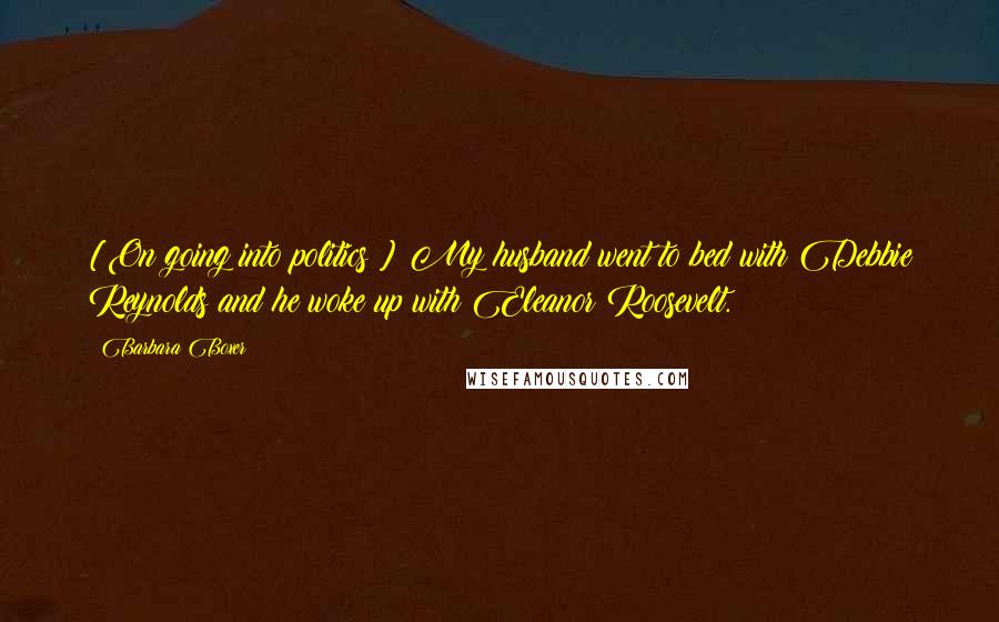 Barbara Boxer Quotes: [On going into politics:] My husband went to bed with Debbie Reynolds and he woke up with Eleanor Roosevelt.