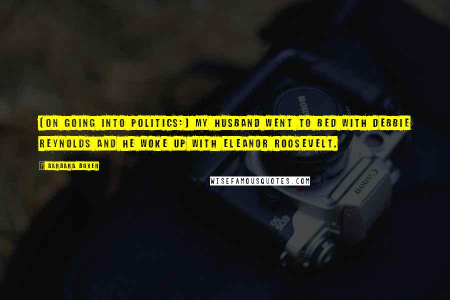 Barbara Boxer Quotes: [On going into politics:] My husband went to bed with Debbie Reynolds and he woke up with Eleanor Roosevelt.