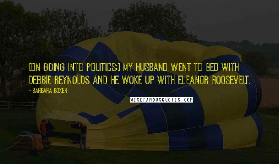 Barbara Boxer Quotes: [On going into politics:] My husband went to bed with Debbie Reynolds and he woke up with Eleanor Roosevelt.