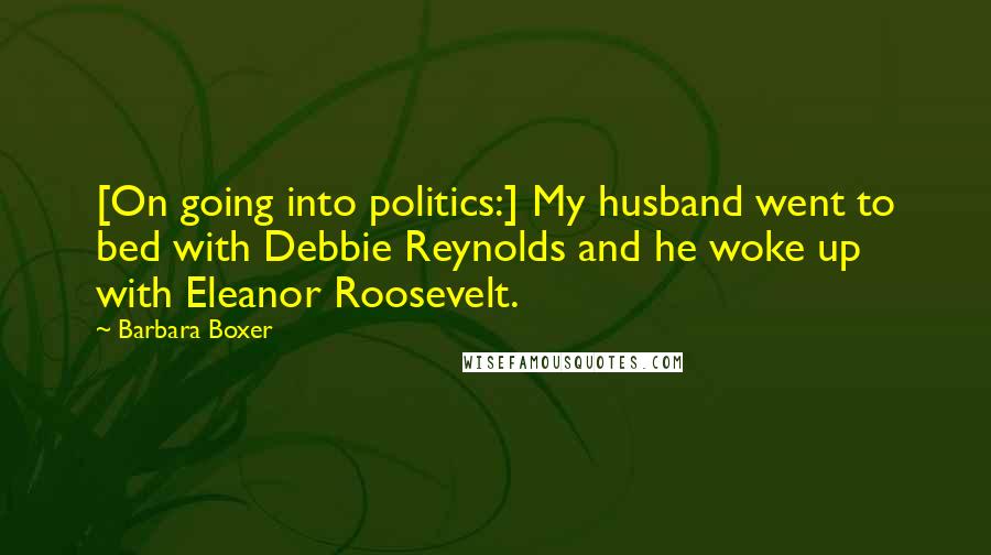 Barbara Boxer Quotes: [On going into politics:] My husband went to bed with Debbie Reynolds and he woke up with Eleanor Roosevelt.