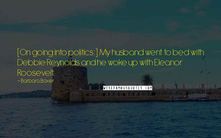 Barbara Boxer Quotes: [On going into politics:] My husband went to bed with Debbie Reynolds and he woke up with Eleanor Roosevelt.
