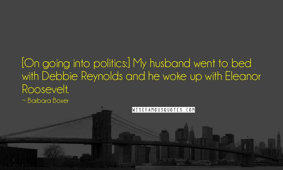 Barbara Boxer Quotes: [On going into politics:] My husband went to bed with Debbie Reynolds and he woke up with Eleanor Roosevelt.