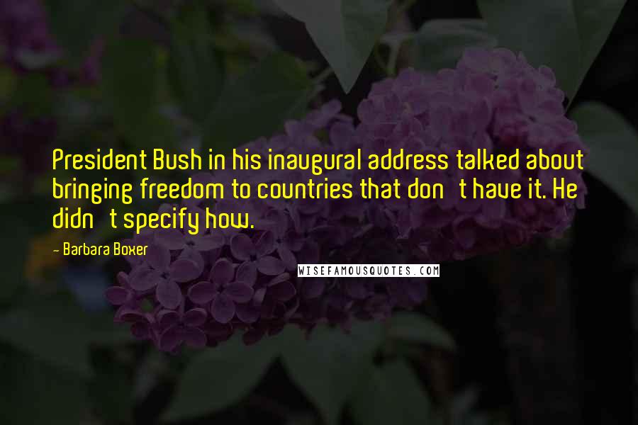 Barbara Boxer Quotes: President Bush in his inaugural address talked about bringing freedom to countries that don't have it. He didn't specify how.