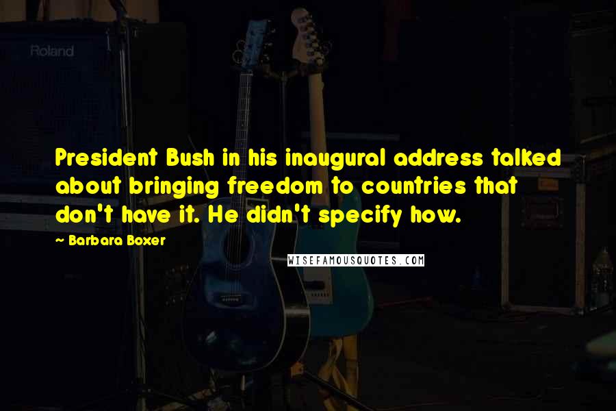 Barbara Boxer Quotes: President Bush in his inaugural address talked about bringing freedom to countries that don't have it. He didn't specify how.