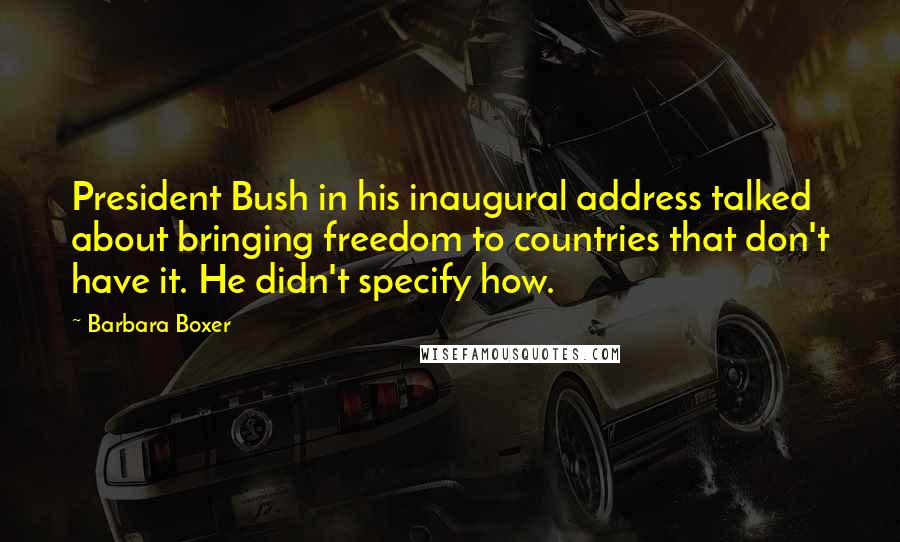 Barbara Boxer Quotes: President Bush in his inaugural address talked about bringing freedom to countries that don't have it. He didn't specify how.