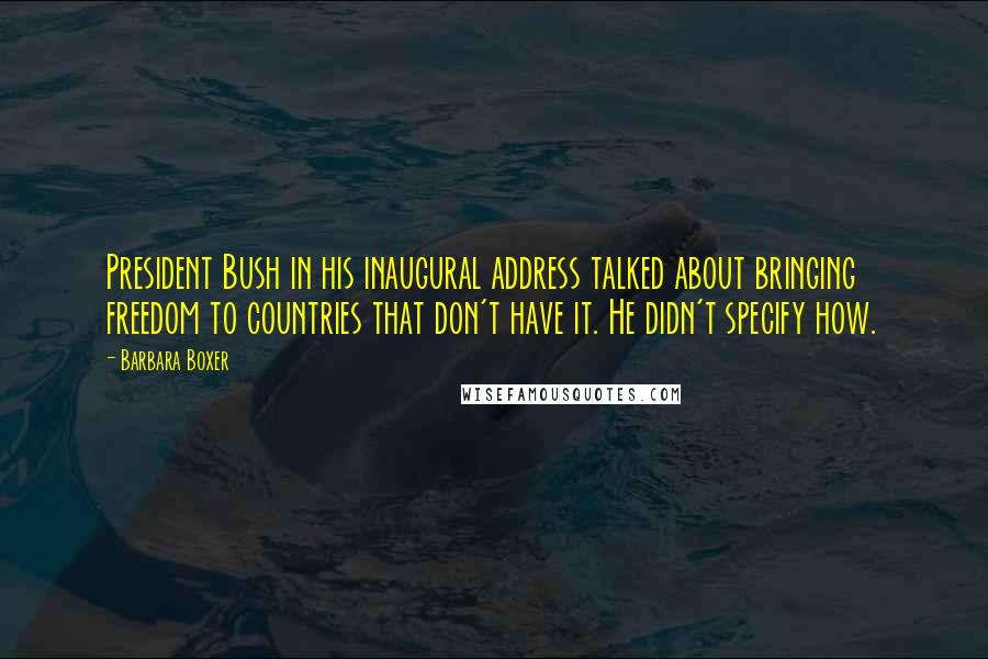 Barbara Boxer Quotes: President Bush in his inaugural address talked about bringing freedom to countries that don't have it. He didn't specify how.