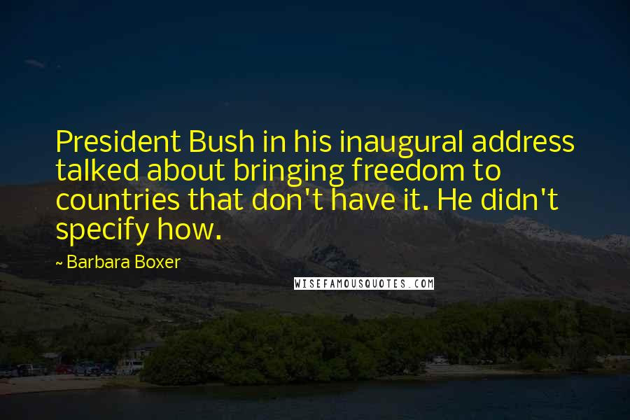 Barbara Boxer Quotes: President Bush in his inaugural address talked about bringing freedom to countries that don't have it. He didn't specify how.