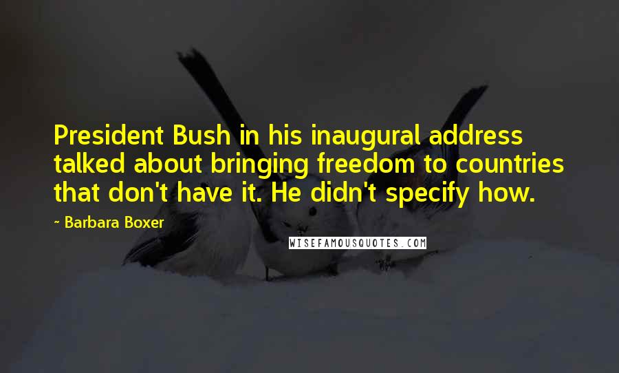 Barbara Boxer Quotes: President Bush in his inaugural address talked about bringing freedom to countries that don't have it. He didn't specify how.