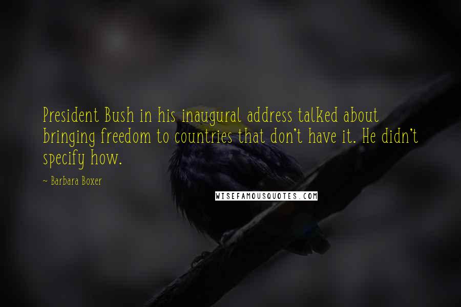 Barbara Boxer Quotes: President Bush in his inaugural address talked about bringing freedom to countries that don't have it. He didn't specify how.