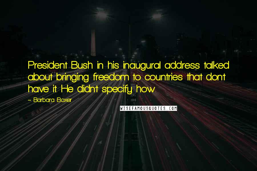 Barbara Boxer Quotes: President Bush in his inaugural address talked about bringing freedom to countries that don't have it. He didn't specify how.