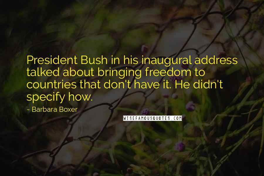 Barbara Boxer Quotes: President Bush in his inaugural address talked about bringing freedom to countries that don't have it. He didn't specify how.
