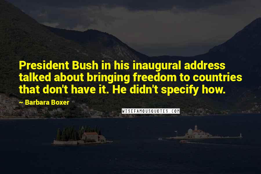 Barbara Boxer Quotes: President Bush in his inaugural address talked about bringing freedom to countries that don't have it. He didn't specify how.