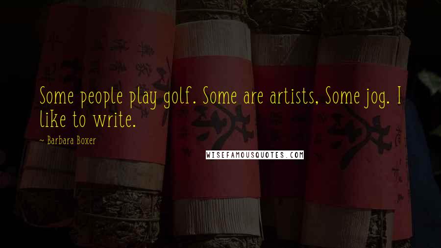 Barbara Boxer Quotes: Some people play golf. Some are artists, Some jog. I like to write.