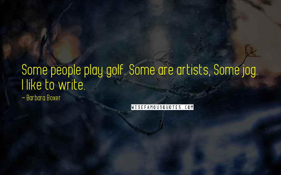 Barbara Boxer Quotes: Some people play golf. Some are artists, Some jog. I like to write.