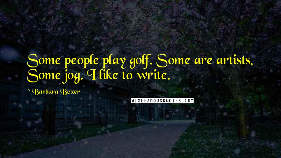 Barbara Boxer Quotes: Some people play golf. Some are artists, Some jog. I like to write.