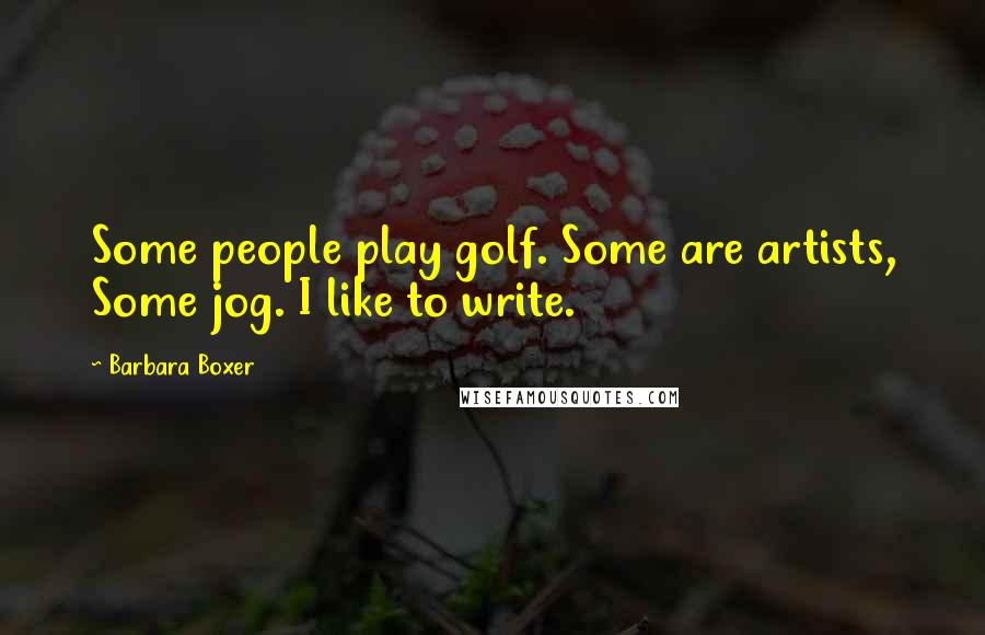 Barbara Boxer Quotes: Some people play golf. Some are artists, Some jog. I like to write.