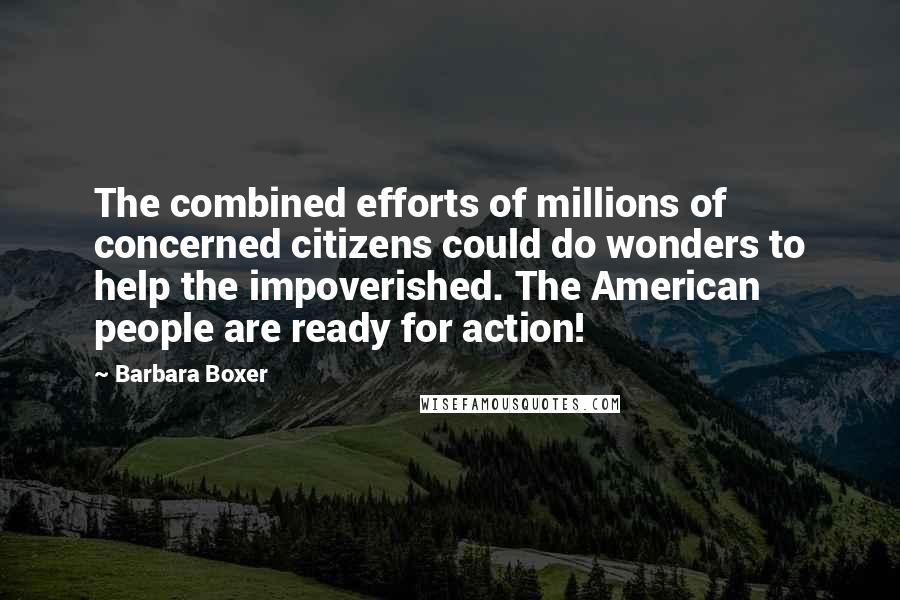Barbara Boxer Quotes: The combined efforts of millions of concerned citizens could do wonders to help the impoverished. The American people are ready for action!