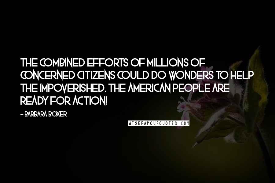 Barbara Boxer Quotes: The combined efforts of millions of concerned citizens could do wonders to help the impoverished. The American people are ready for action!