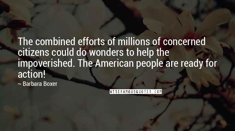 Barbara Boxer Quotes: The combined efforts of millions of concerned citizens could do wonders to help the impoverished. The American people are ready for action!