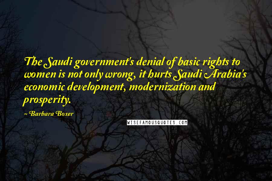 Barbara Boxer Quotes: The Saudi government's denial of basic rights to women is not only wrong, it hurts Saudi Arabia's economic development, modernization and prosperity.