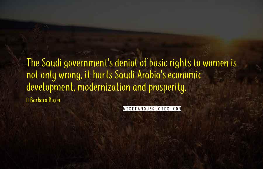 Barbara Boxer Quotes: The Saudi government's denial of basic rights to women is not only wrong, it hurts Saudi Arabia's economic development, modernization and prosperity.