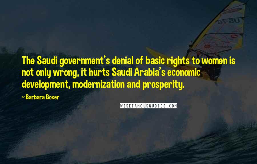 Barbara Boxer Quotes: The Saudi government's denial of basic rights to women is not only wrong, it hurts Saudi Arabia's economic development, modernization and prosperity.