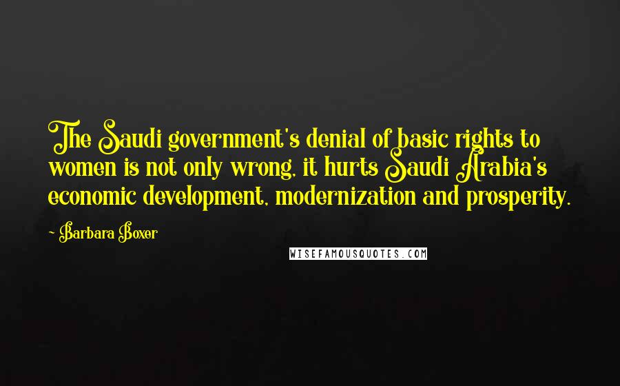 Barbara Boxer Quotes: The Saudi government's denial of basic rights to women is not only wrong, it hurts Saudi Arabia's economic development, modernization and prosperity.