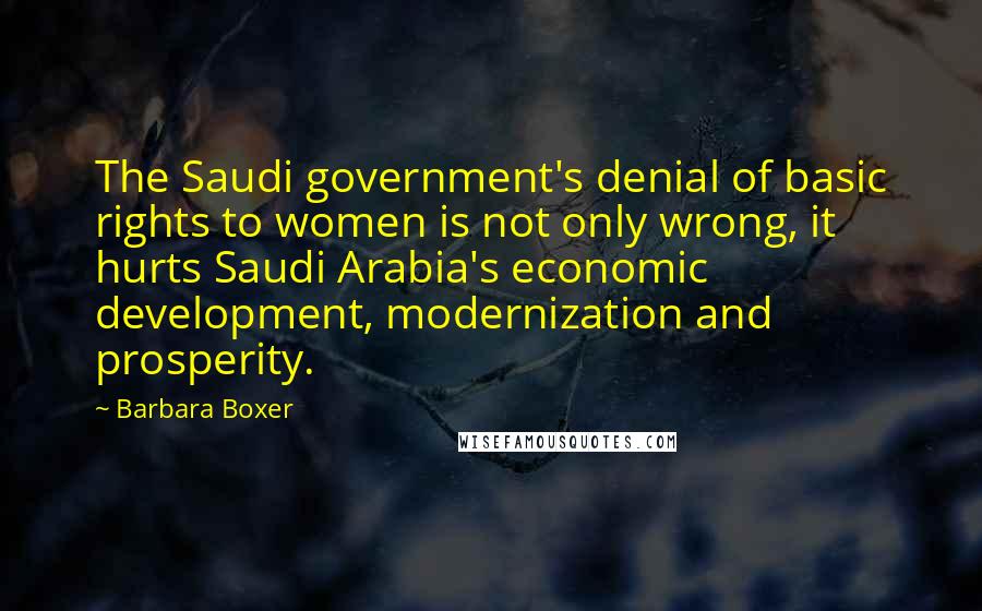 Barbara Boxer Quotes: The Saudi government's denial of basic rights to women is not only wrong, it hurts Saudi Arabia's economic development, modernization and prosperity.