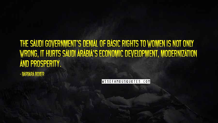 Barbara Boxer Quotes: The Saudi government's denial of basic rights to women is not only wrong, it hurts Saudi Arabia's economic development, modernization and prosperity.