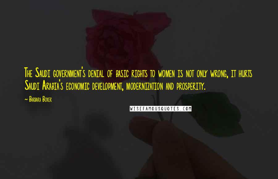 Barbara Boxer Quotes: The Saudi government's denial of basic rights to women is not only wrong, it hurts Saudi Arabia's economic development, modernization and prosperity.