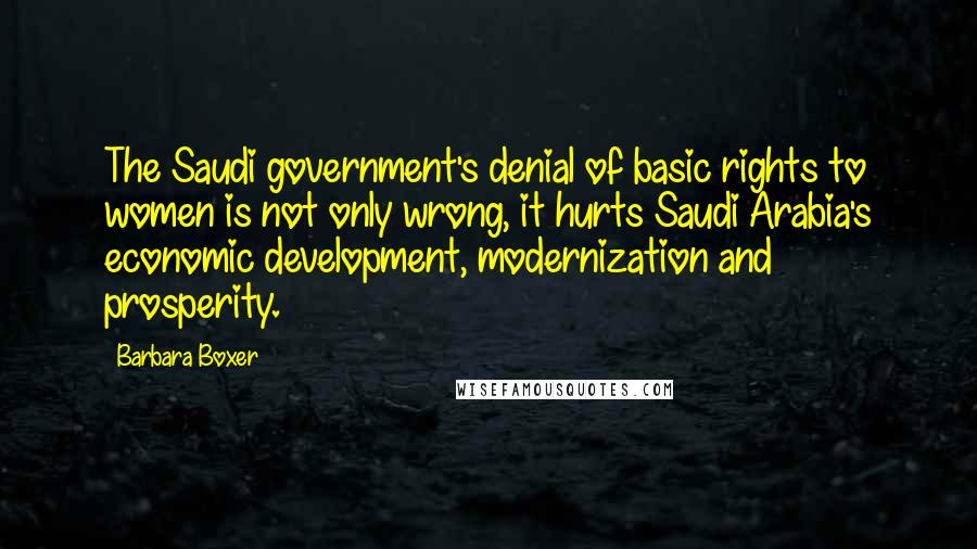 Barbara Boxer Quotes: The Saudi government's denial of basic rights to women is not only wrong, it hurts Saudi Arabia's economic development, modernization and prosperity.