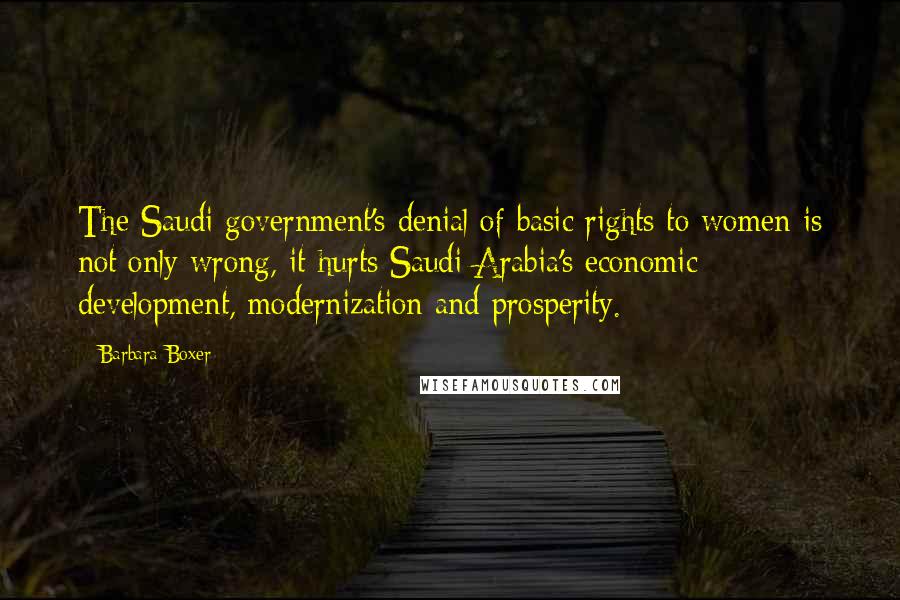 Barbara Boxer Quotes: The Saudi government's denial of basic rights to women is not only wrong, it hurts Saudi Arabia's economic development, modernization and prosperity.