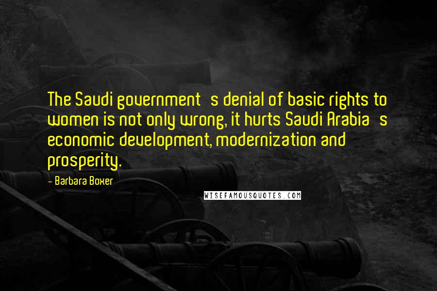 Barbara Boxer Quotes: The Saudi government's denial of basic rights to women is not only wrong, it hurts Saudi Arabia's economic development, modernization and prosperity.