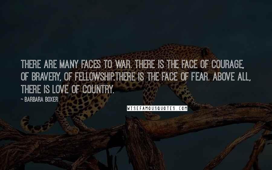 Barbara Boxer Quotes: There are many faces to war. There is the face of courage, of bravery, of fellowship.There is the face of fear. Above all, there is love of country.