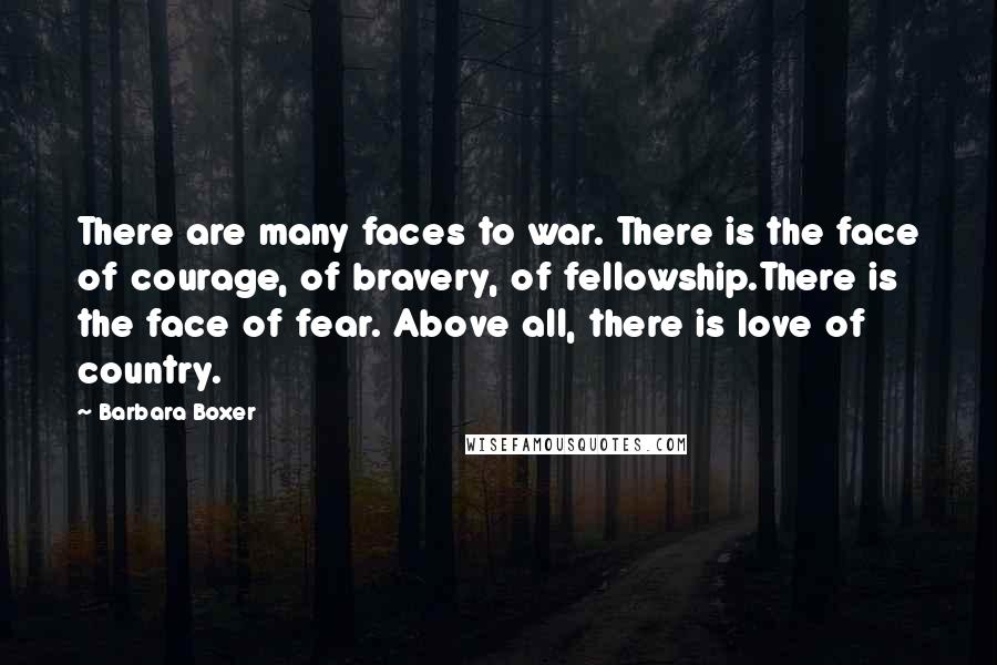 Barbara Boxer Quotes: There are many faces to war. There is the face of courage, of bravery, of fellowship.There is the face of fear. Above all, there is love of country.